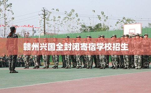 赣州兴国全封闭寄宿学校招生