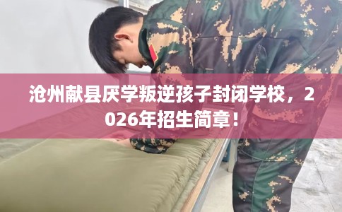 沧州献县厌学叛逆孩子封闭学校，2026年招生简章！