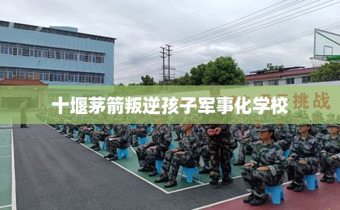 十堰茅箭叛逆孩子军事化学校