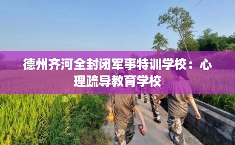 德州齐河全封闭军事特训学校：心理疏导教育学校