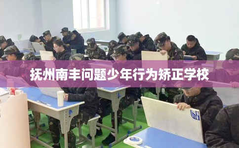 抚州南丰问题少年行为矫正学校