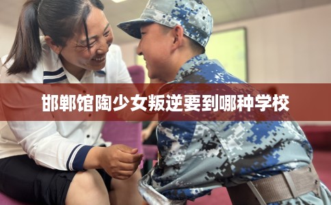 邯郸馆陶少女叛逆要到哪种学校