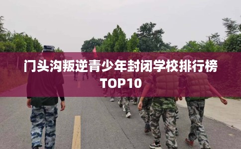 门头沟叛逆青少年封闭学校排行榜TOP10