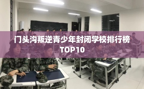 门头沟叛逆青少年封闭学校排行榜TOP10