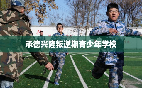 承德兴隆叛逆期青少年学校