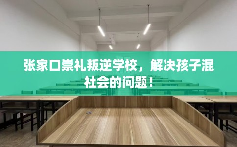 张家口崇礼叛逆学校，解决孩子混社会的问题！