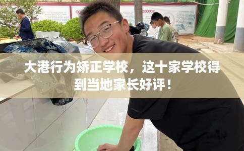 大港行为矫正学校，这十家学校得到当地家长好评！