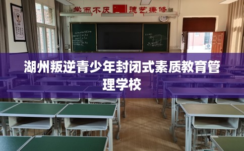 湖州叛逆青少年封闭式素质教育管理学校