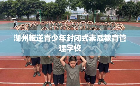 湖州叛逆青少年封闭式素质教育管理学校