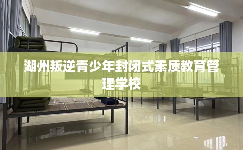 湖州叛逆青少年封闭式素质教育管理学校