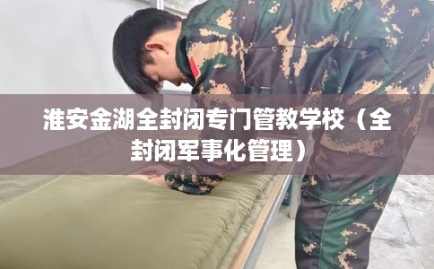 淮安金湖全封闭专门管教学校（全封闭军事化管理）