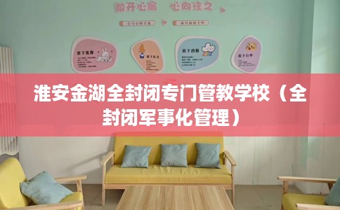 淮安金湖全封闭专门管教学校（全封闭军事化管理）