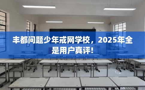 丰都问题少年戒网学校,2025年全是用户真评! 丰都问题少年戒网学校,2025年全是用户真评!