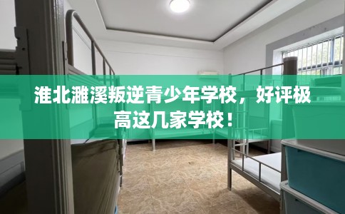 淮北濉溪叛逆青少年学校,好评极高这几家学校! 淮北濉溪叛逆青少年学校,好评极高这几家学校!