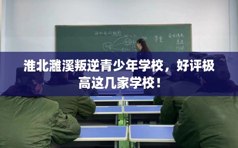 淮北濉溪叛逆青少年学校,好评极高这几家学校! 淮北濉溪叛逆青少年学校,好评极高这几家学校!