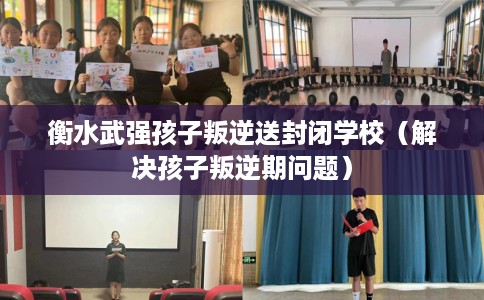 衡水武强孩子叛逆送封闭学校（解决孩子叛逆期问题）