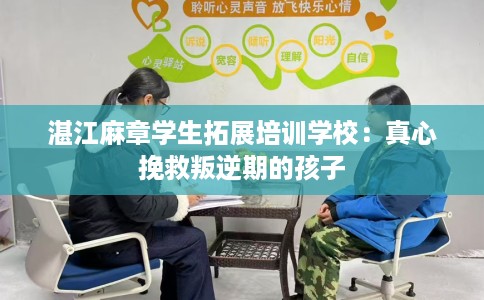 湛江麻章学生拓展培训学校：真心挽救叛逆期的孩子