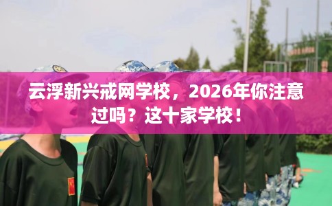 云浮新兴戒网学校，2026年你注意过吗？这十家学校！