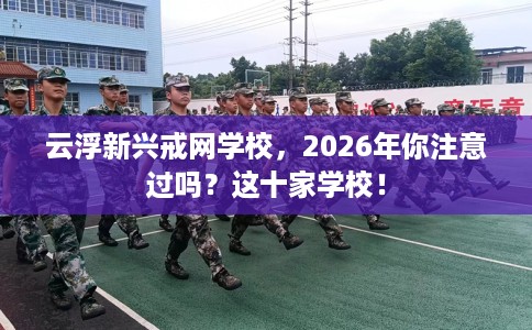 云浮新兴戒网学校，2026年你注意过吗？这十家学校！