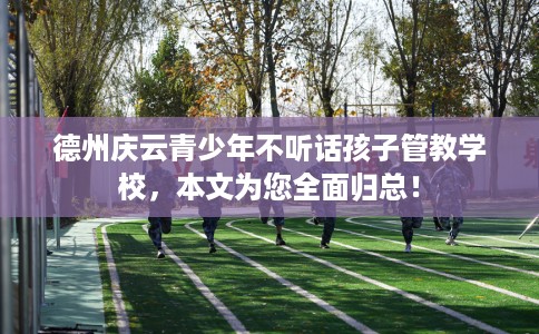 德州庆云青少年不听话孩子管教学校，本文为您全面归总！