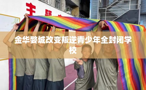 金华婺城改变叛逆青少年全封闭学校