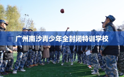 广州南沙青少年全封闭特训学校