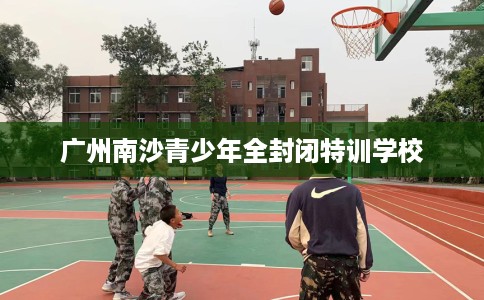 广州南沙青少年全封闭特训学校