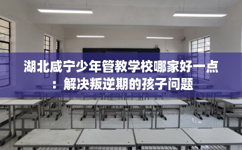 湖北咸宁少年管教学校哪家好一点：解决叛逆期的孩子问题
