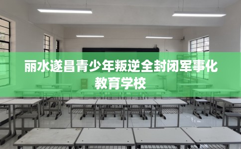 丽水遂昌青少年叛逆全封闭军事化教育学校