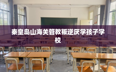 秦皇岛山海关管教叛逆厌学孩子学校