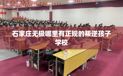 石家庄无极哪里有正规的叛逆孩子学校