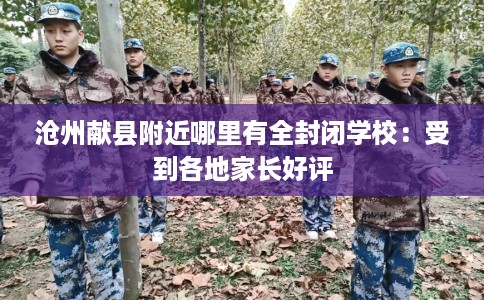 沧州献县附近哪里有全封闭学校：受到各地家长好评