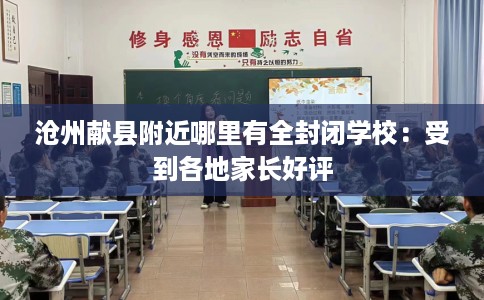 沧州献县附近哪里有全封闭学校：受到各地家长好评