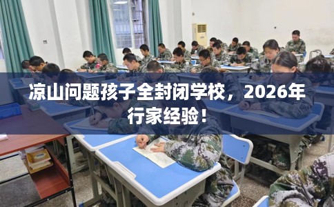 凉山问题孩子全封闭学校，2026年行家经验！