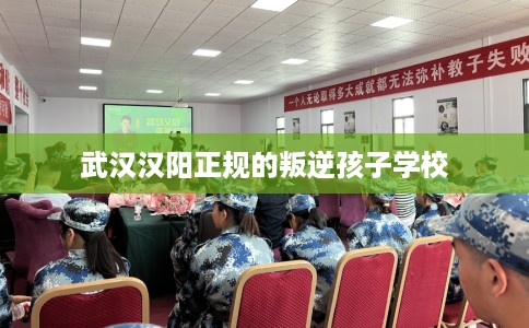 武汉汉阳正规的叛逆孩子学校