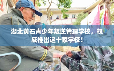湖北黄石青少年叛逆管理学校，权威推出这十家学校！