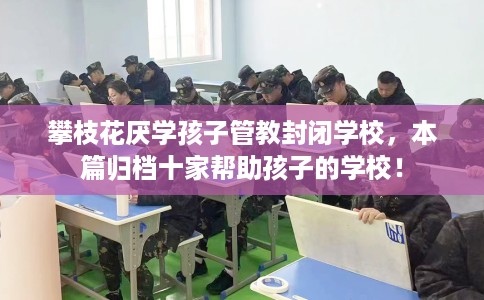 攀枝花厌学孩子管教封闭学校，本篇归档十家帮助孩子的学校！