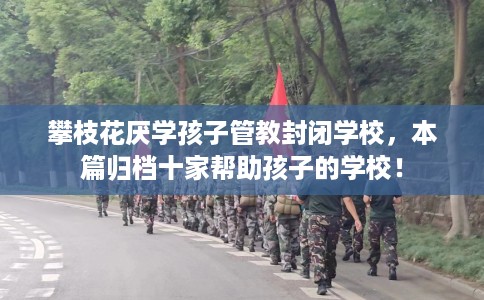 攀枝花厌学孩子管教封闭学校，本篇归档十家帮助孩子的学校！