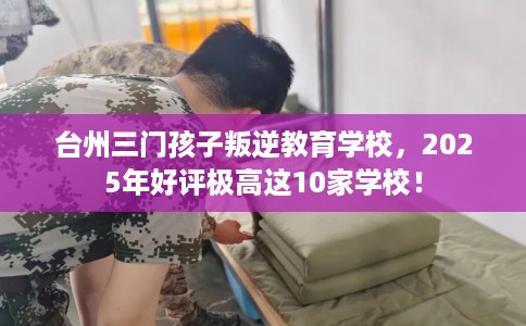 台州三门孩子叛逆教育学校，2025年好评极高这10家学校！