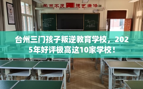台州三门孩子叛逆教育学校，2025年好评极高这10家学校！