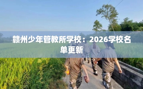 赣州少年管教所学校：2026学校名单更新