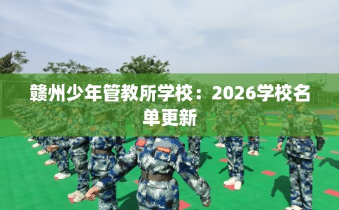 赣州少年管教所学校：2026学校名单更新