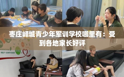 枣庄峄城青少年军训学校哪里有：受到各地家长好评