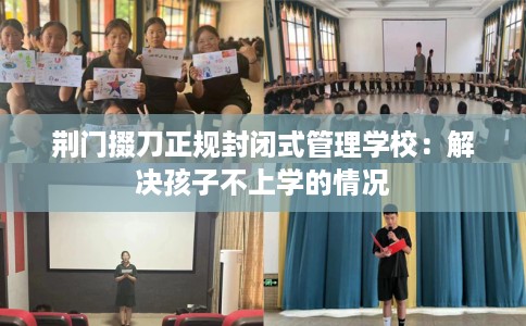 荆门掇刀正规封闭式管理学校：解决孩子不上学的情况