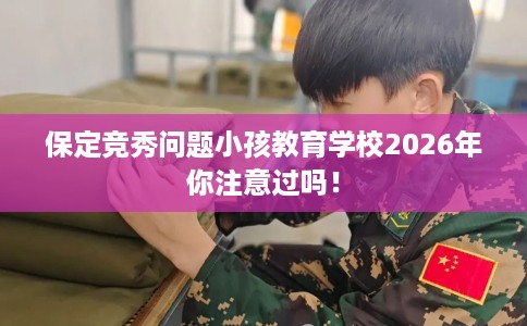 保定竞秀问题小孩教育学校2026年你注意过吗！