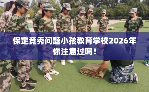 保定竞秀问题小孩教育学校2026年你注意过吗！