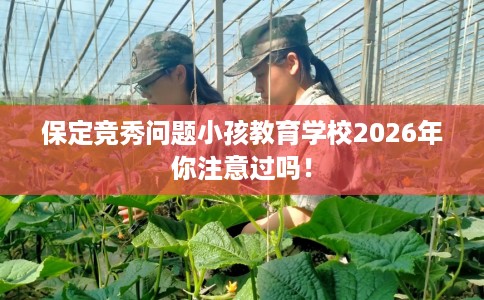 保定竞秀问题小孩教育学校2026年你注意过吗！