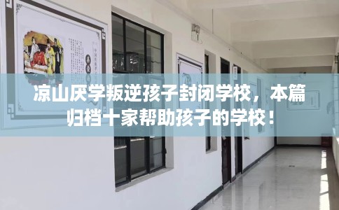 凉山厌学叛逆孩子封闭学校，本篇归档十家帮助孩子的学校！