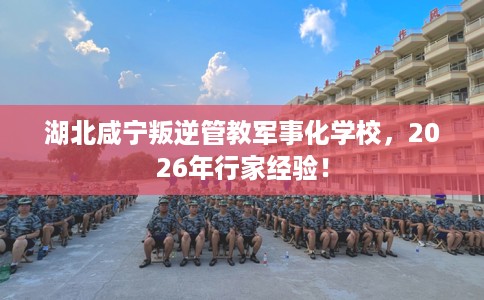 湖北咸宁叛逆管教军事化学校，2026年行家经验！