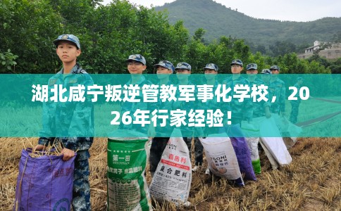 湖北咸宁叛逆管教军事化学校，2026年行家经验！